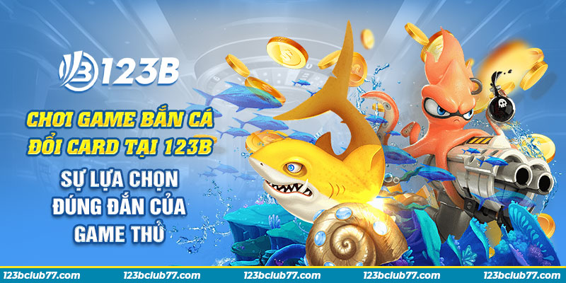 Chơi game bắn cá đổi card tại 123B: Sự lựa chọn đúng đắn của game thủ 1 10 Choi game ban ca doi card tai 123B Su lua chon dung dan cua game thu
