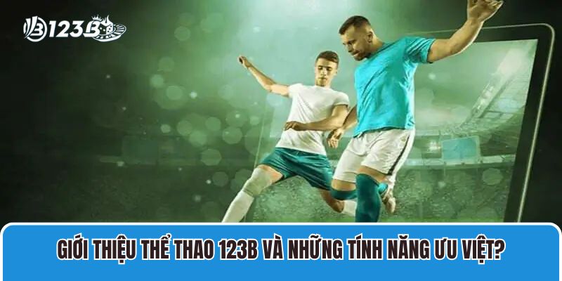 Giới thiệu Thể Thao 123B và những tính năng ưu việt?