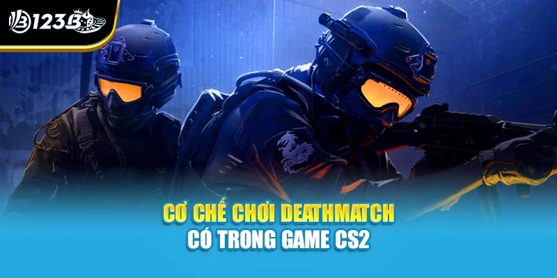 Cơ chế chơi Deathmatch có trong game CS2