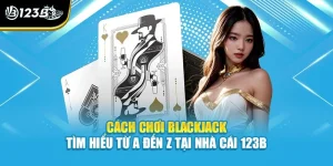 Cách Chơi Blackjack - Tìm Hiểu Từ A Đến Z Tại Nhà Cái 123B
