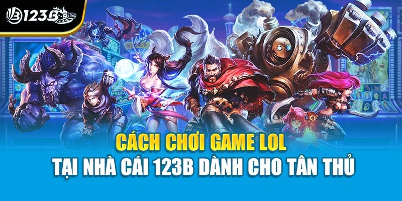 Cách Chơi Game Lol Tại Nhà Cái 123 Dành Cho Tân Thủ