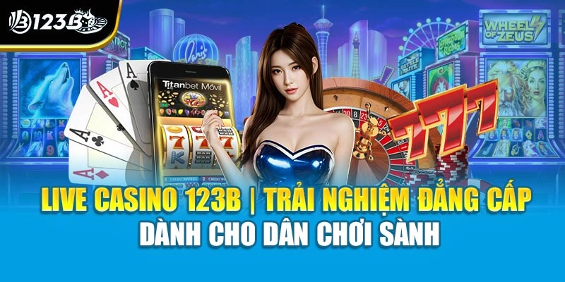 Live Casino 123B | Trải Nghiệm Đẳng Cấp Dành Cho Dân Chơi Sành